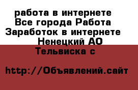 работа в интернете - Все города Работа » Заработок в интернете   . Ненецкий АО,Тельвиска с.